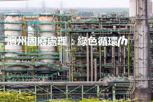 濱州固廢處理：綠色循環(huán)，筑夢生態(tài)濱州